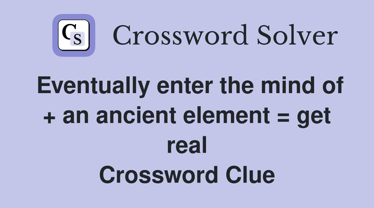 Eventually enter the mind of + an ancient element = get real Crossword Clue