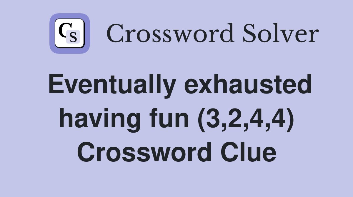 Eventually exhausted having fun (3,2,4,4) Crossword Clue