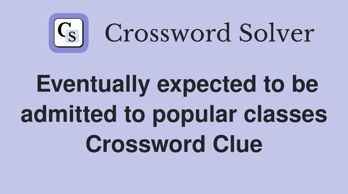 Eventually expected to be admitted to popular classes Crossword Clue