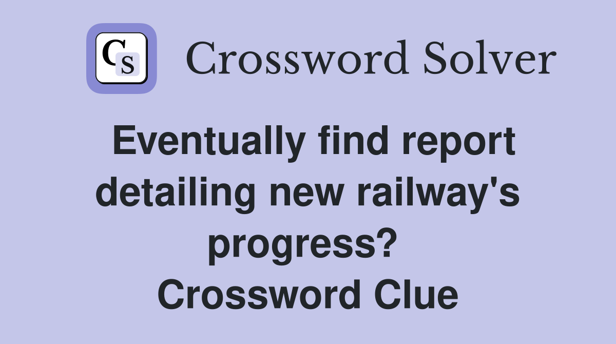 Eventually find report detailing new railway's progress?  Crossword Clue