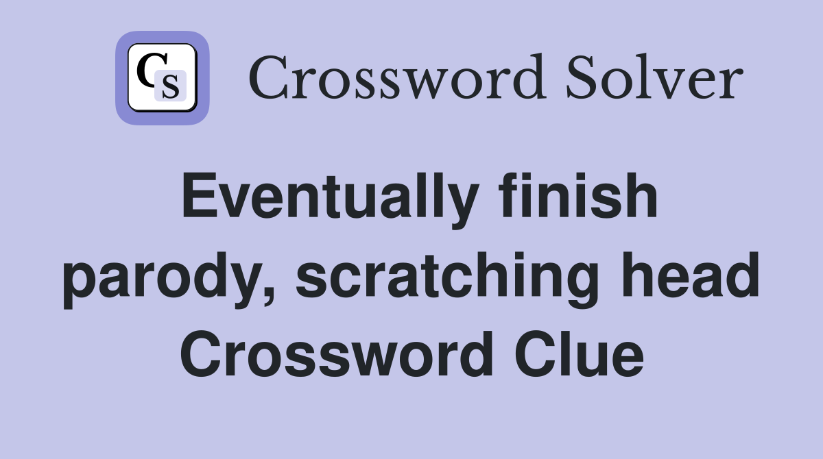 Eventually finish parody, scratching head Crossword Clue
