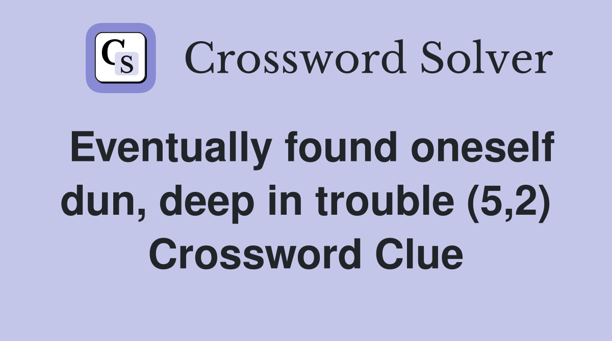 Eventually found oneself dun, deep in trouble (5,2) Crossword Clue