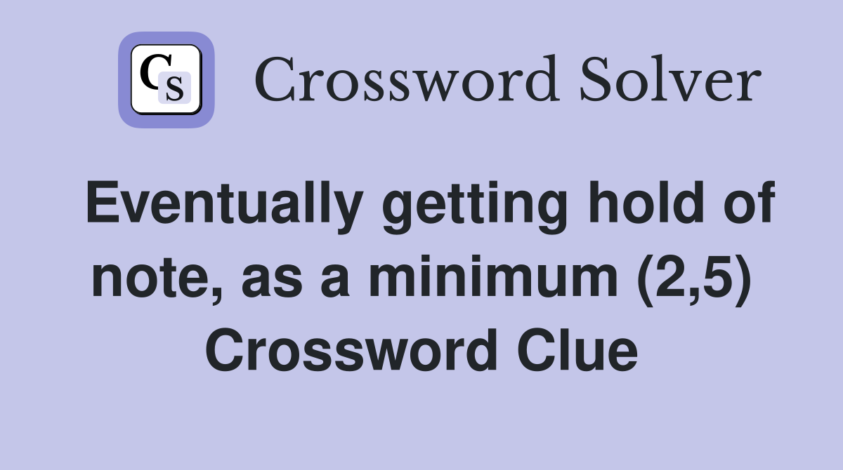 Eventually getting hold of note, as a minimum (2,5) Crossword Clue