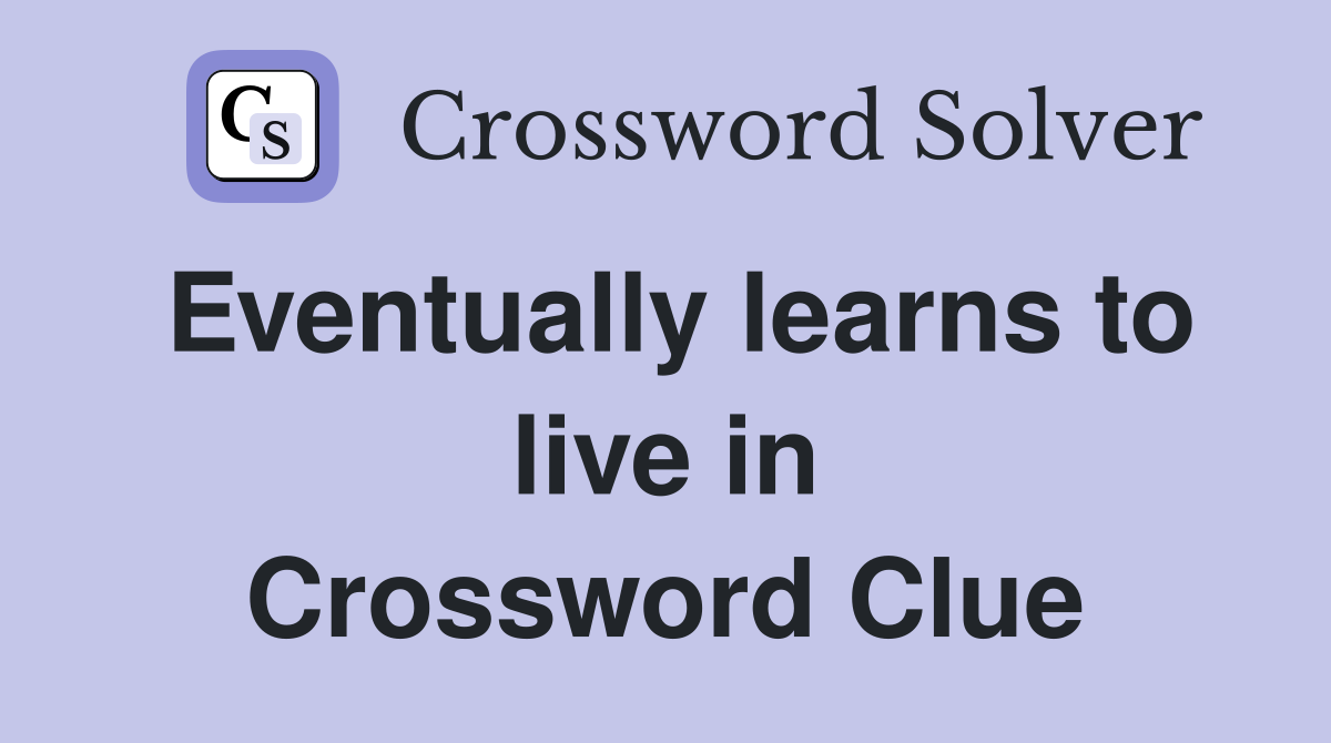 Eventually learns to live in Crossword Clue