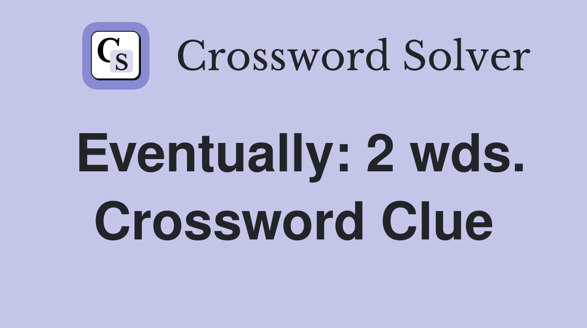Eventually: 2 wds. Crossword Clue