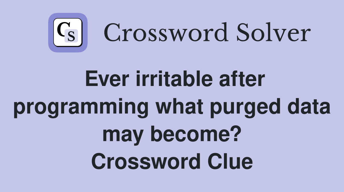 Ever irritable after programming what purged data may become? Crossword Clue