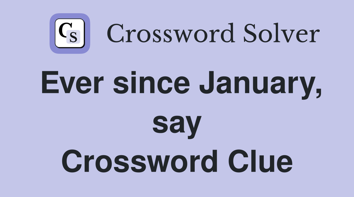 Ever since January, say Crossword Clue