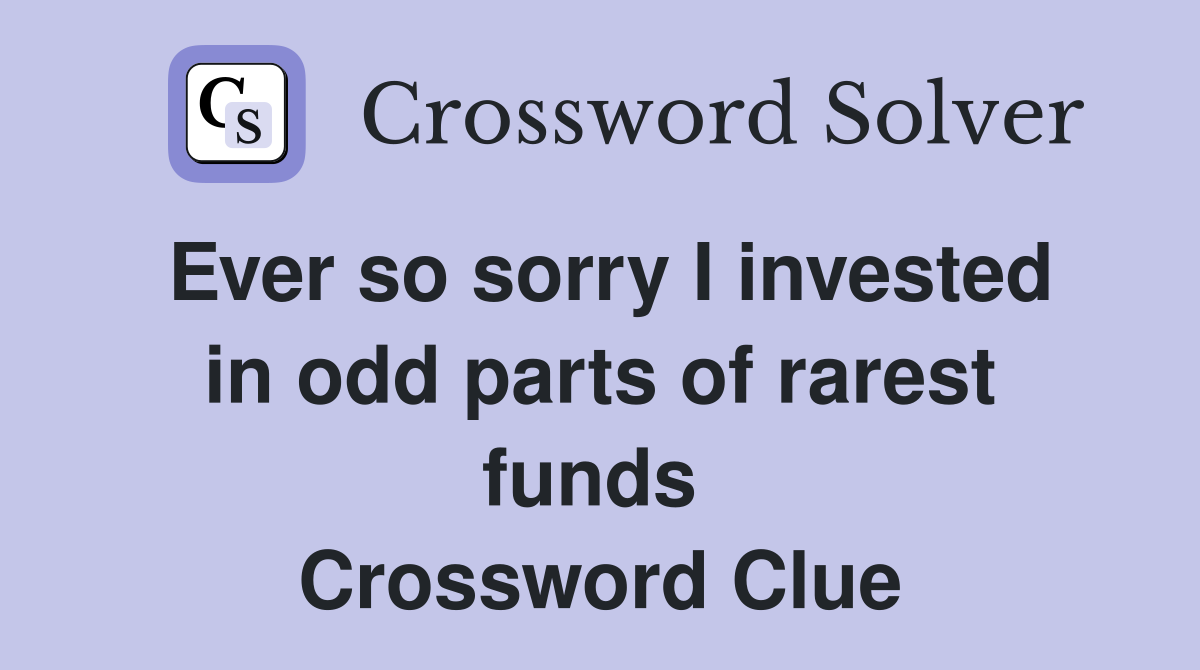 Ever so sorry I invested in odd parts of rarest funds  Crossword Clue