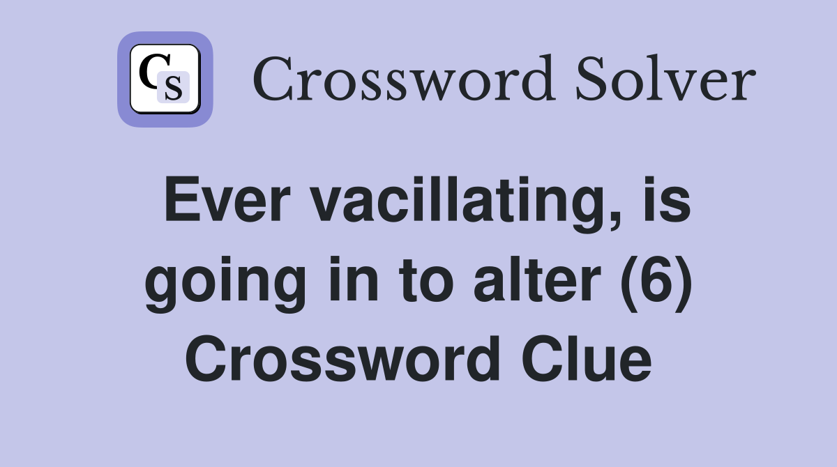 Ever vacillating, is going in to alter (6) Crossword Clue