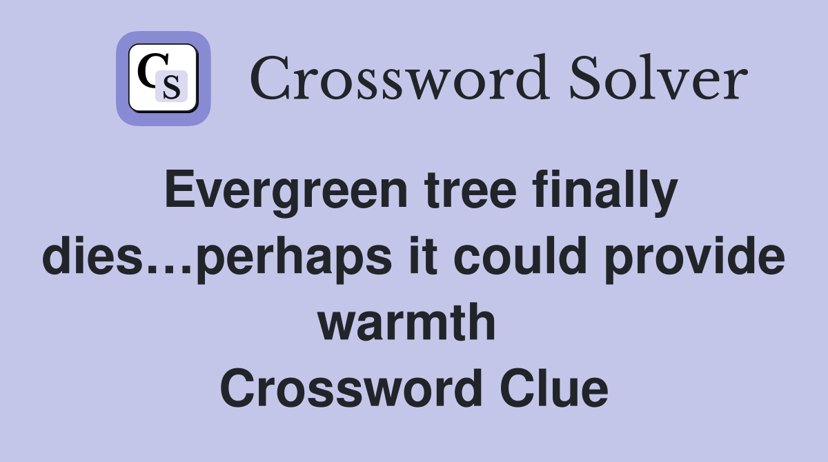 Evergreen tree finally dies…perhaps it could provide warmth  Crossword Clue
