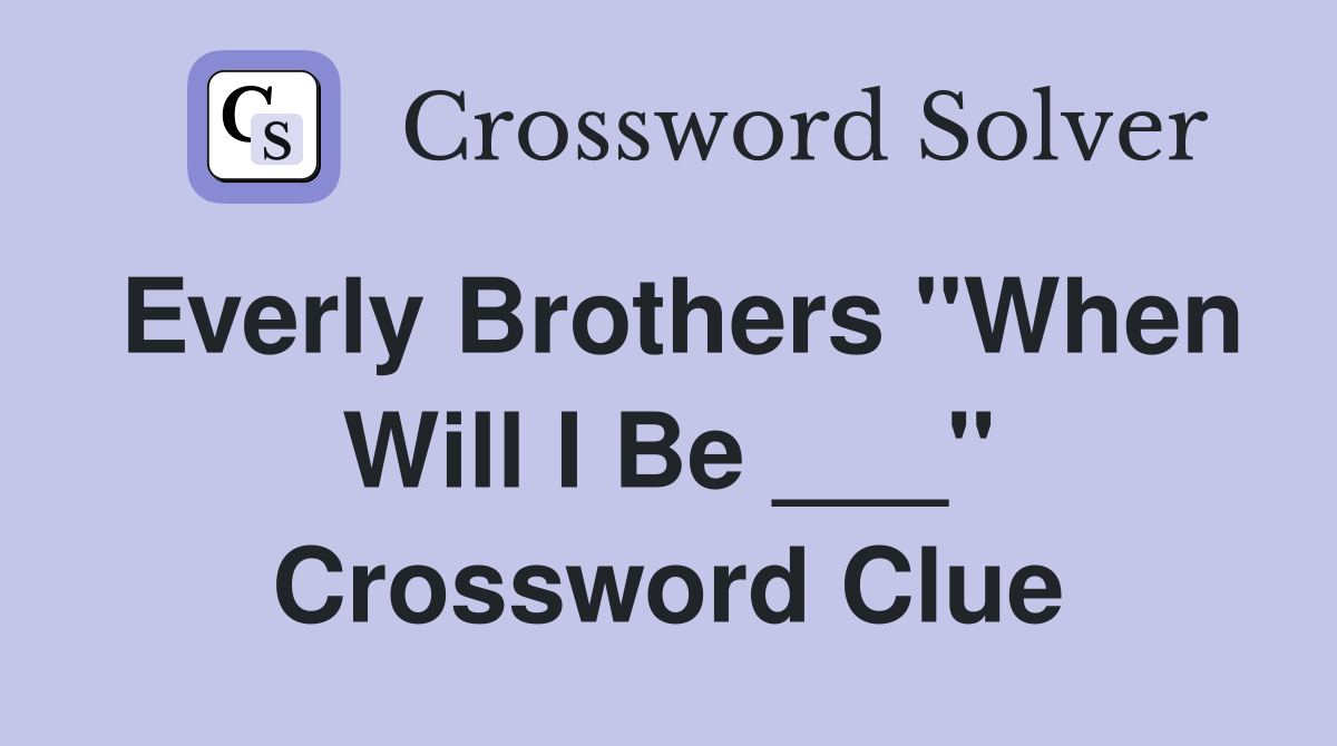 Everly Brothers "When Will I Be ___" Crossword Clue
