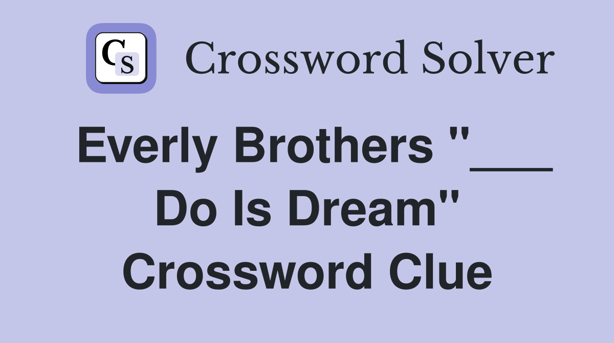 Everly Brothers "___ Do Is Dream" Crossword Clue