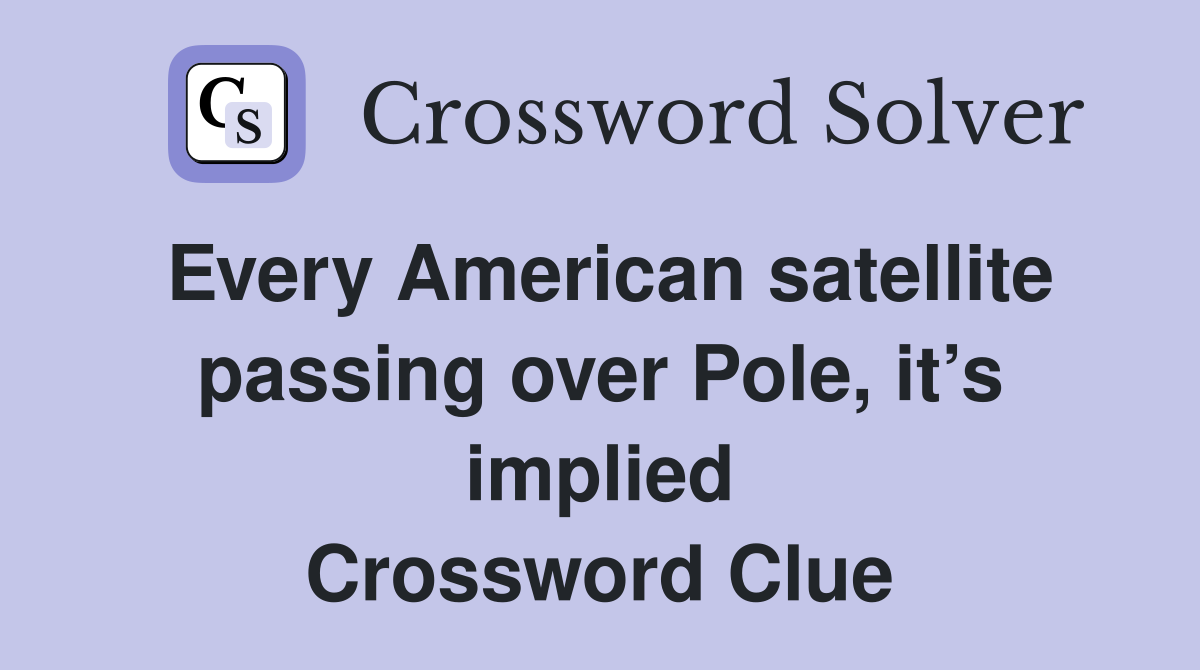 Every American satellite passing over Pole, it’s implied Crossword Clue