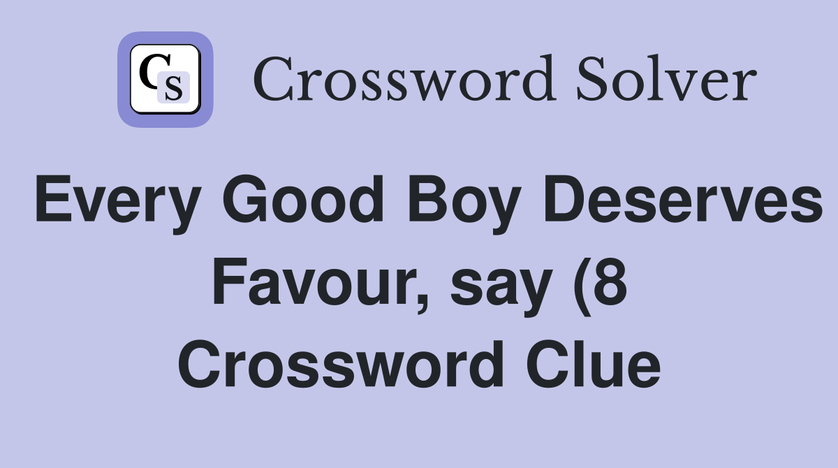 Every Good Boy Deserves Favour say (8) Crossword Clue Answers Every Good Boy Deserves Favour say (8) Crossword Clue Answers
