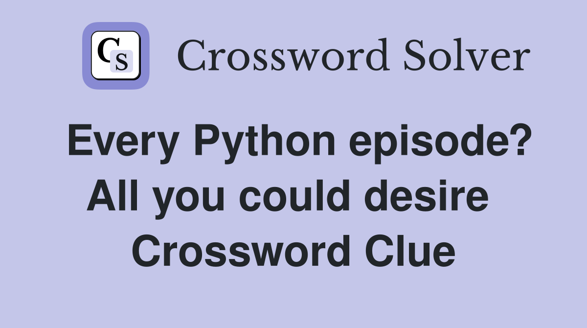 Every Python episode? All you could desire  Crossword Clue