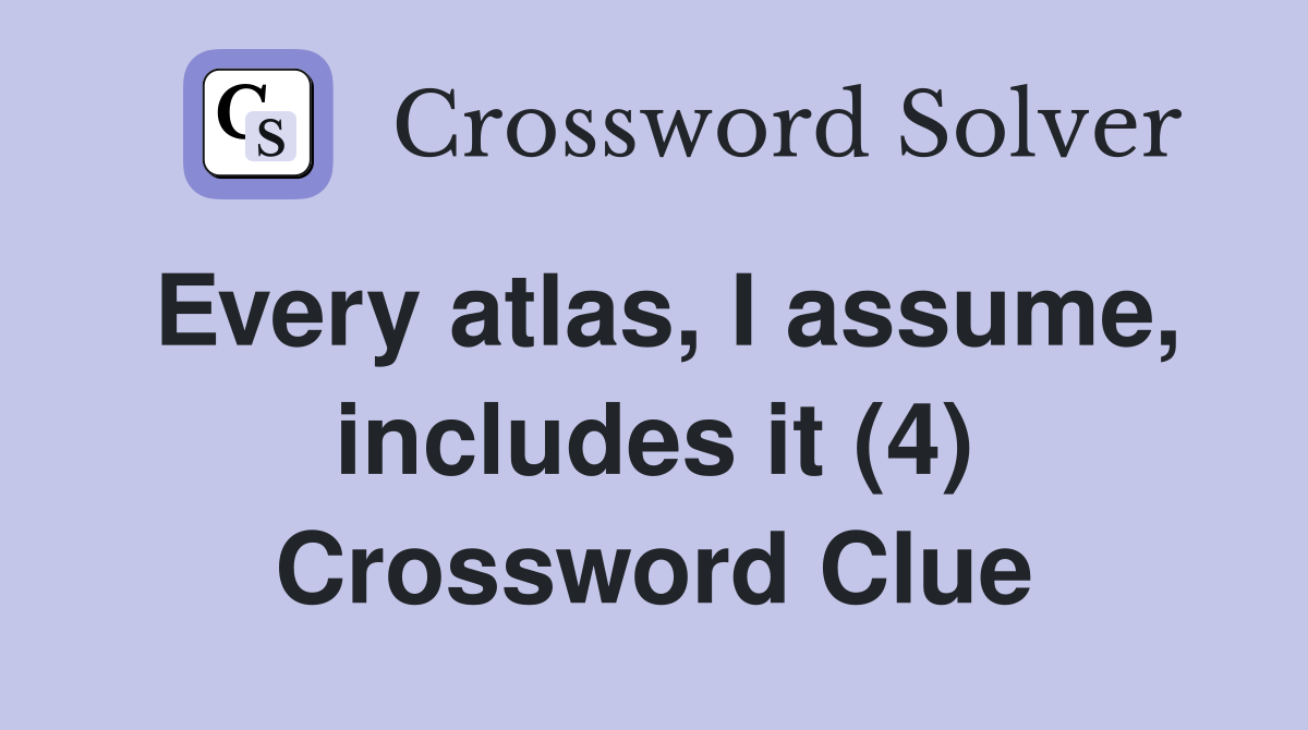 Every atlas, I assume, includes it (4) Crossword Clue