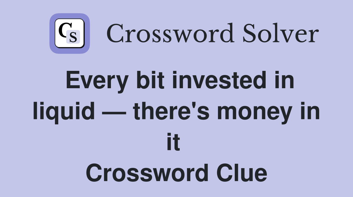 Every bit invested in liquid — there's money in it  Crossword Clue