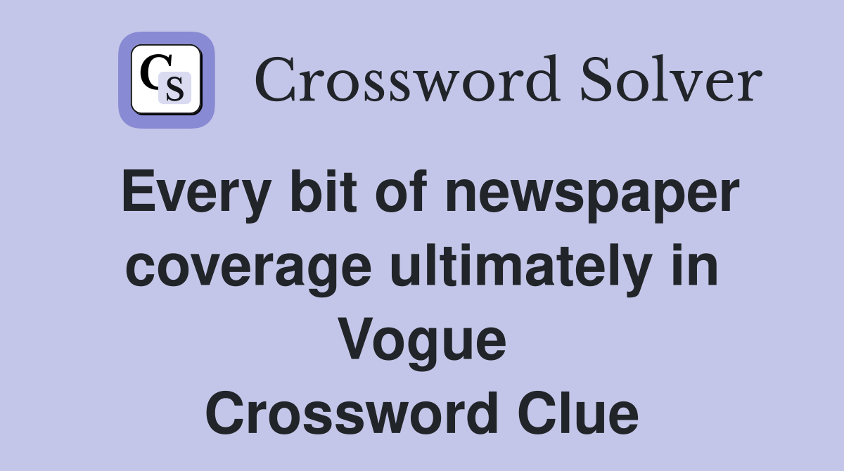 Every bit of newspaper coverage ultimately in Vogue Crossword Clue