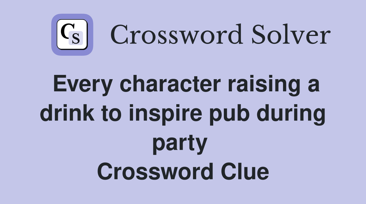 Every character raising a drink to inspire pub during party  Crossword Clue