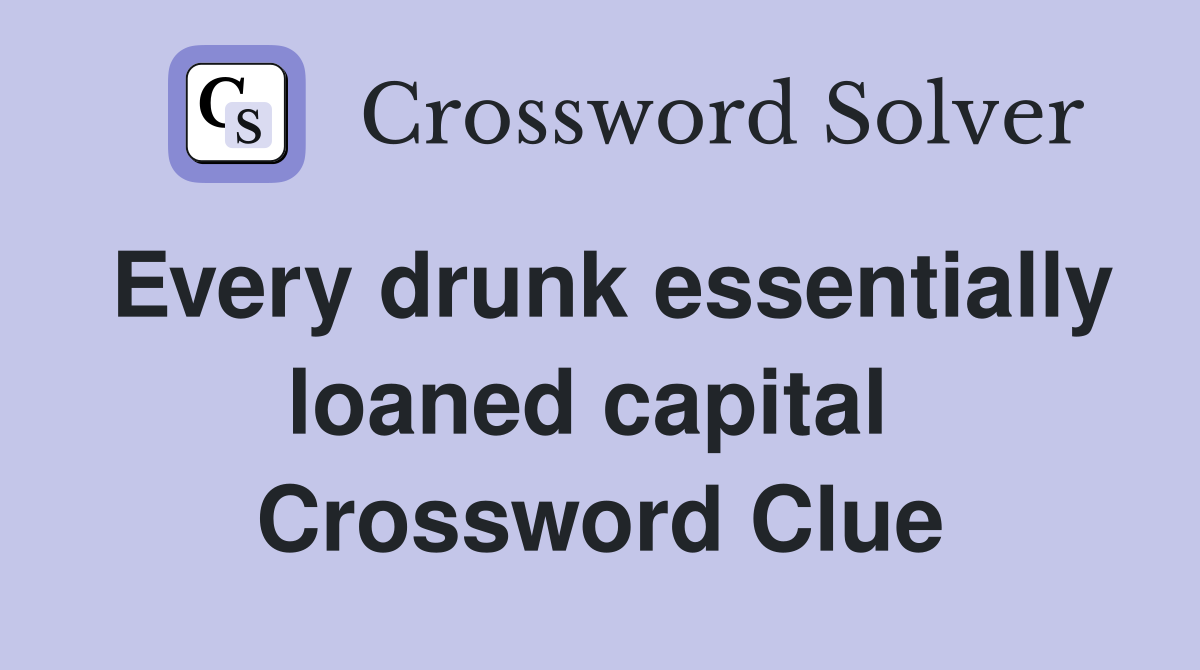 Every drunk essentially loaned capital  Crossword Clue