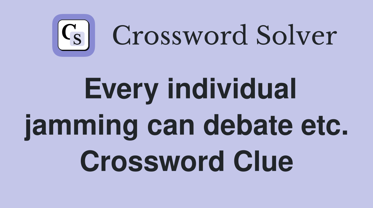 Every individual jamming can debate etc. Crossword Clue