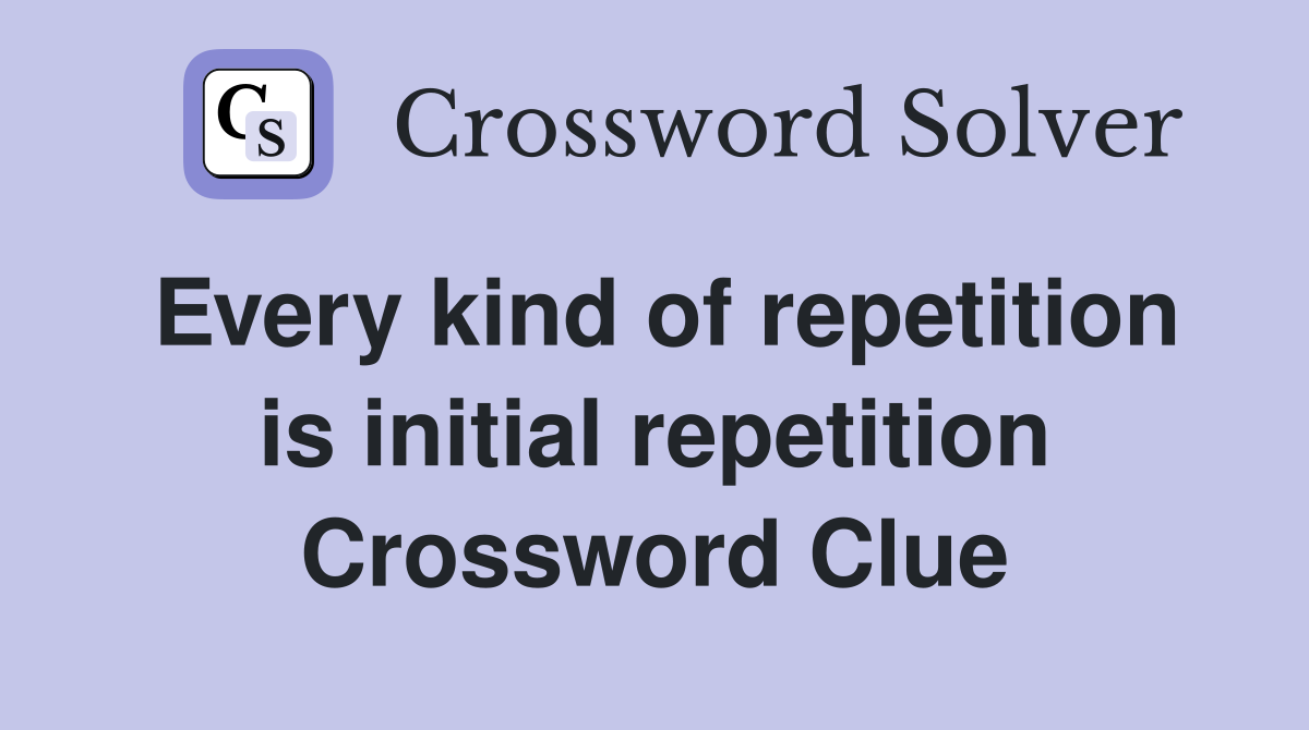 Every kind of repetition is initial repetition Crossword Clue