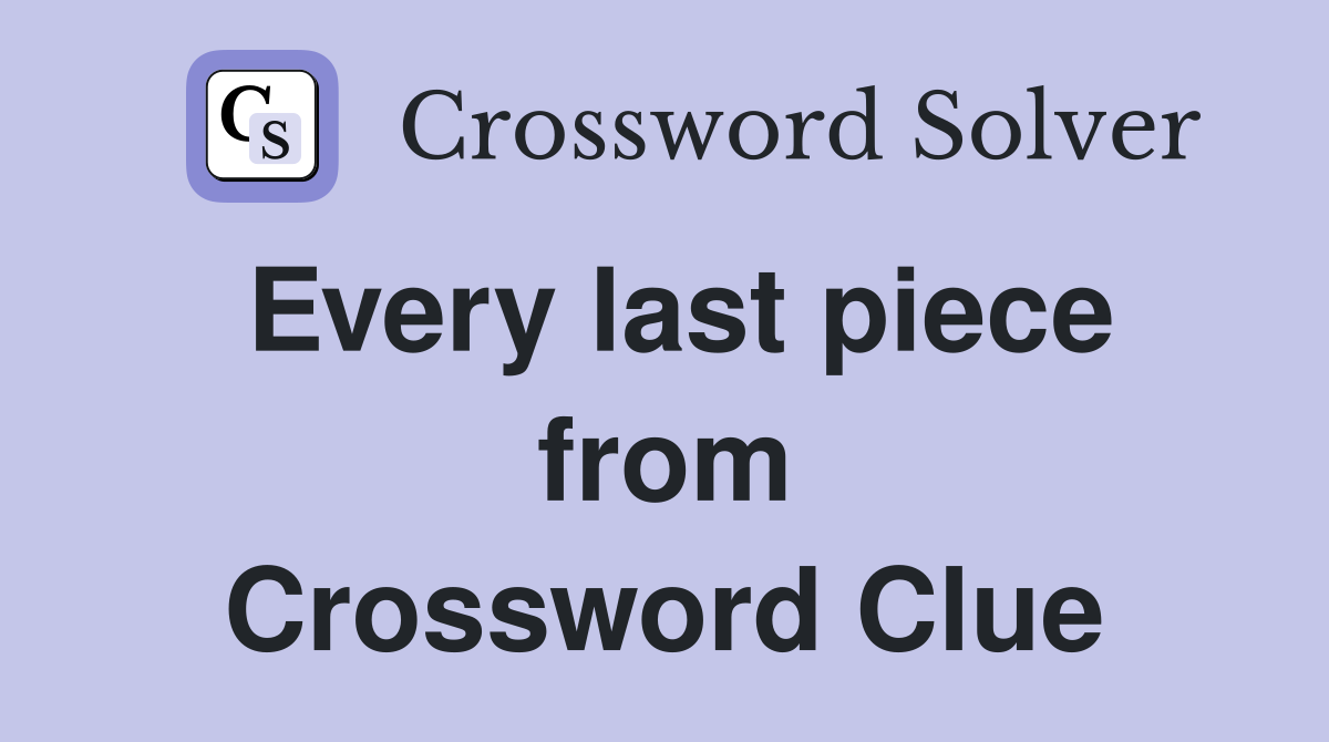 Every last piece from Crossword Clue