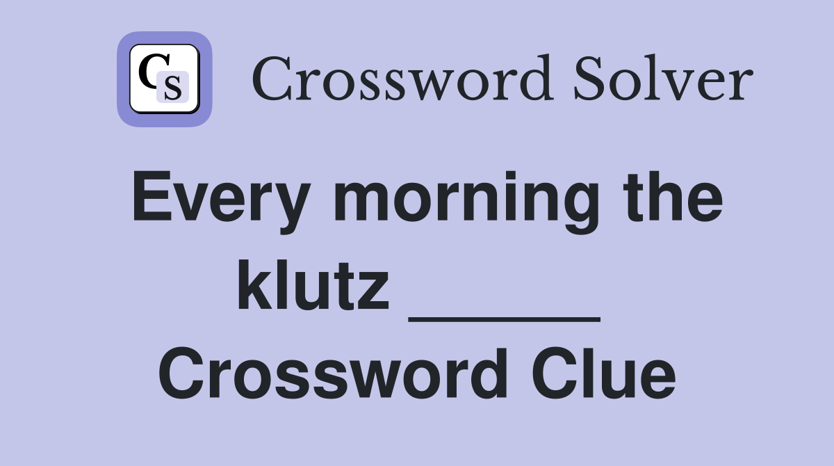 Every morning the klutz _____ Crossword Clue