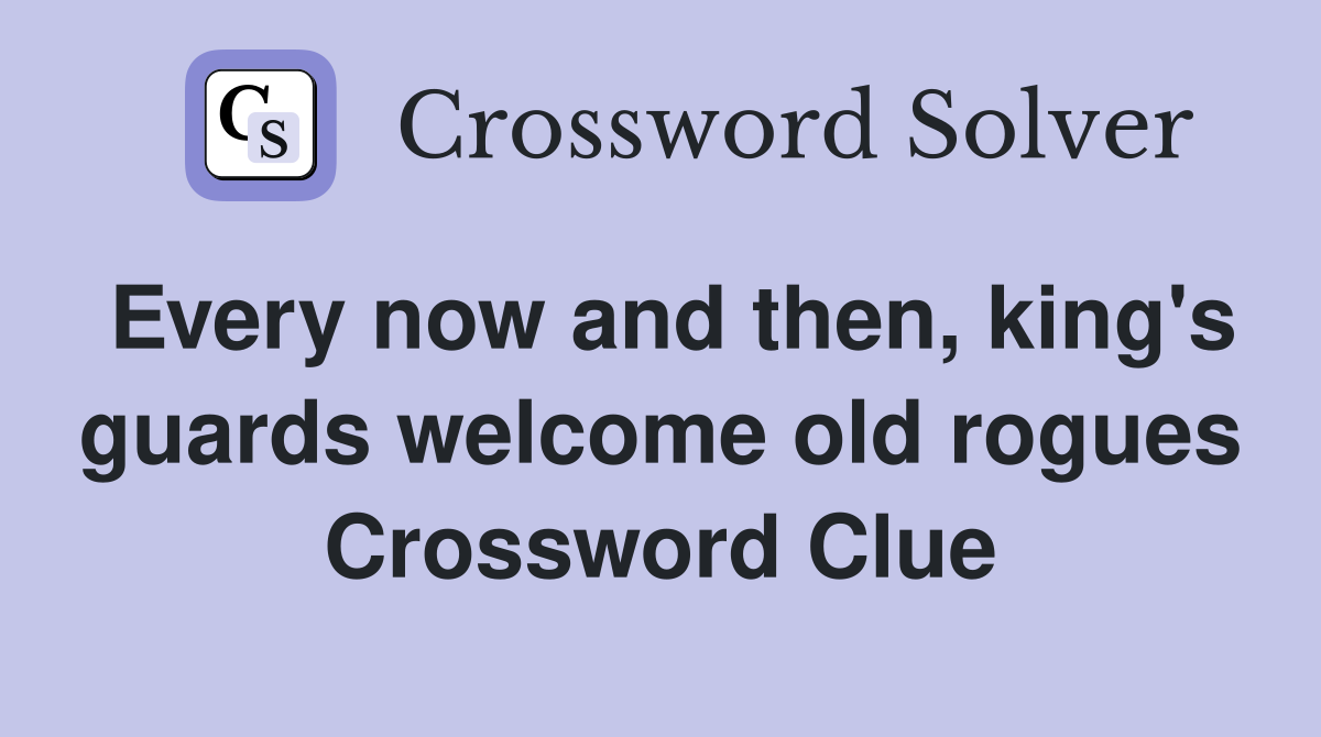 Every now and then, king's guards welcome old rogues Crossword Clue