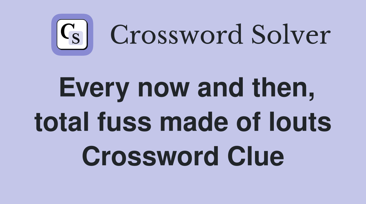 Every now and then, total fuss made of louts Crossword Clue