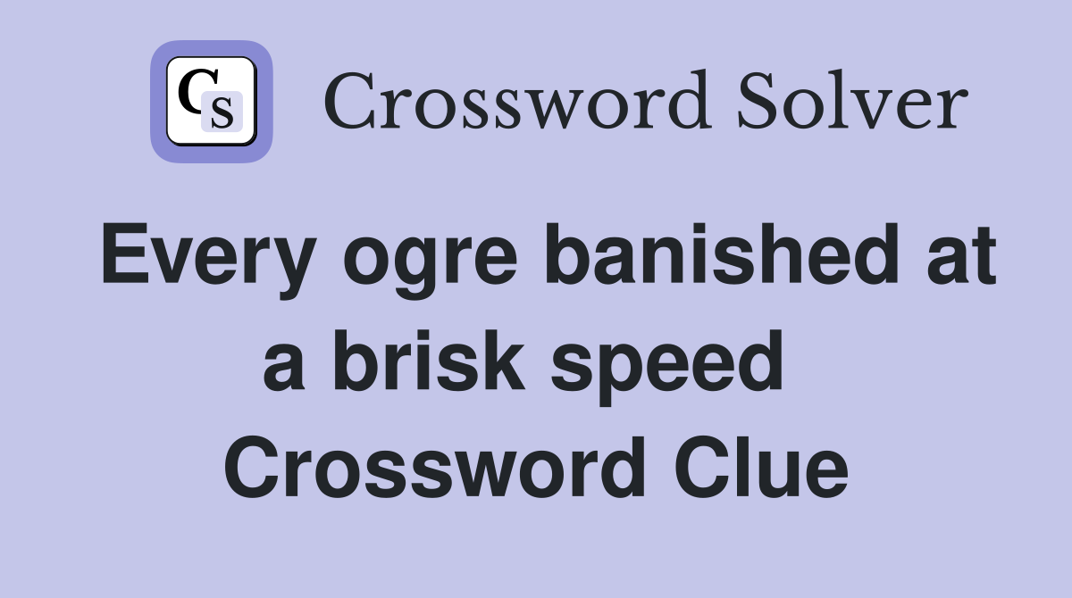 Every ogre banished at a brisk speed  Crossword Clue