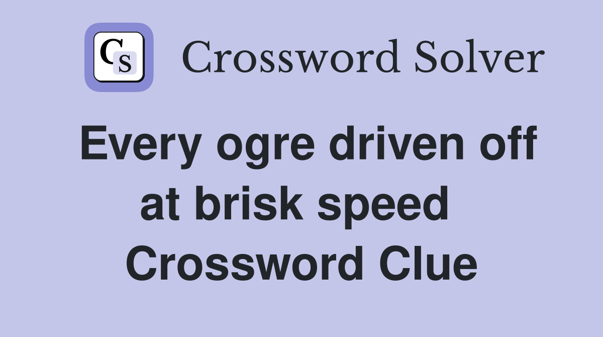 Every ogre driven off at brisk speed  Crossword Clue