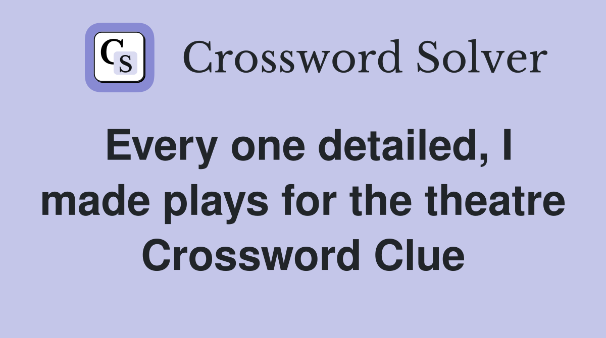 Every one detailed, I made plays for the theatre Crossword Clue