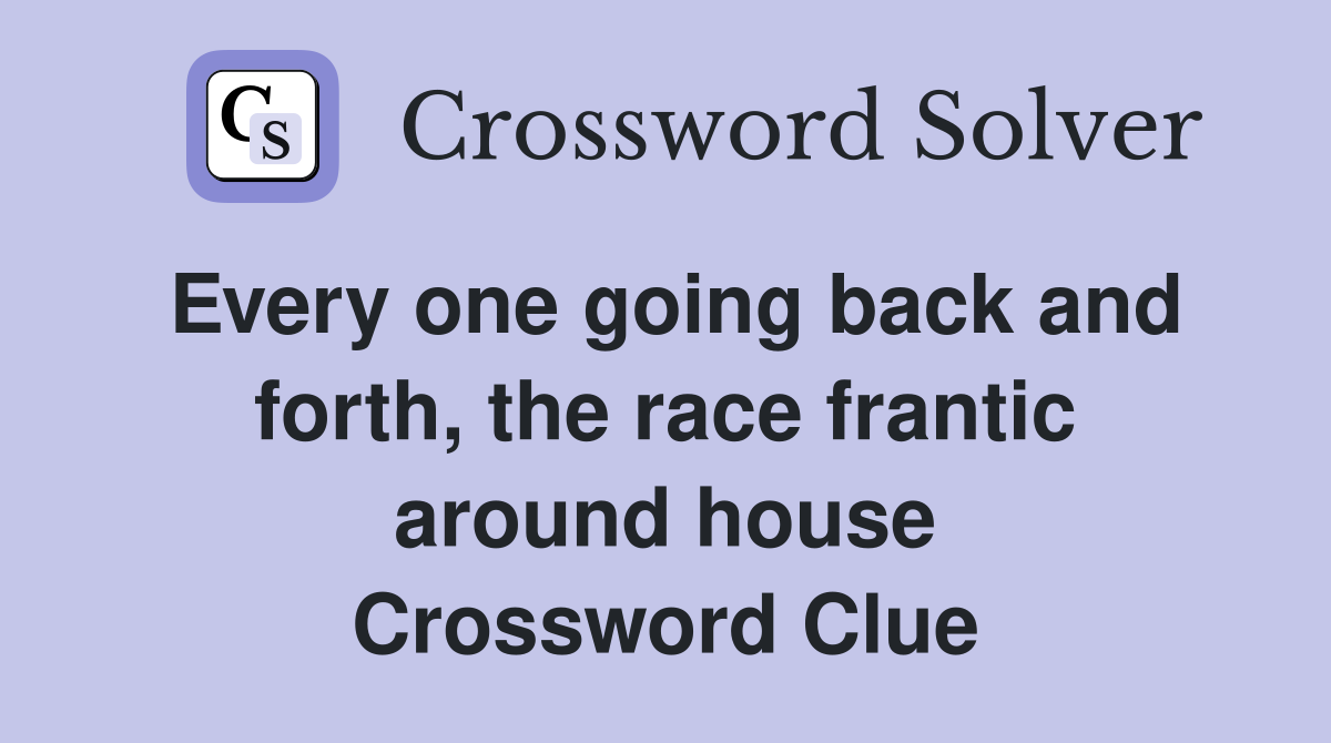 Every one going back and forth, the race frantic around house Crossword Clue