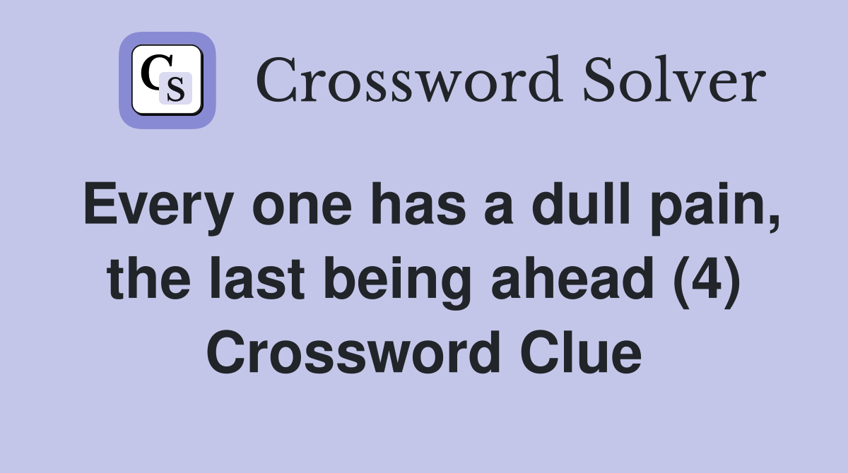 Every one has a dull pain, the last being ahead (4) Crossword Clue