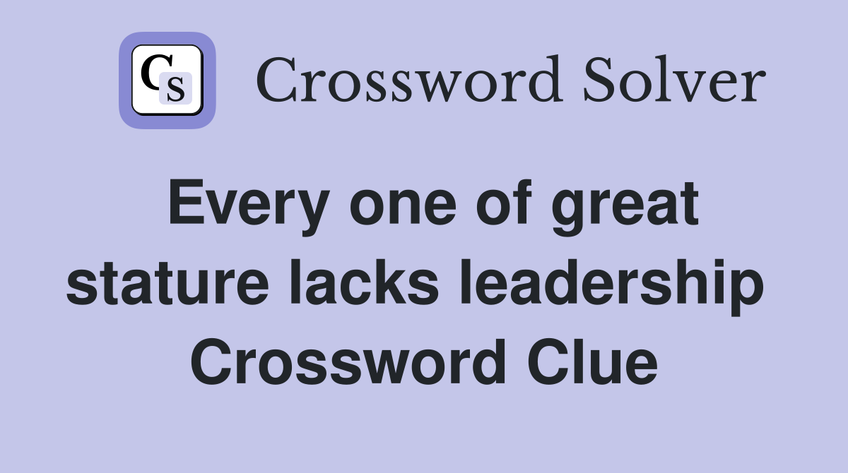 Every one of great stature lacks leadership  Crossword Clue