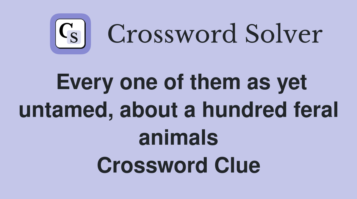 Every one of them as yet untamed, about a hundred feral animals Crossword Clue