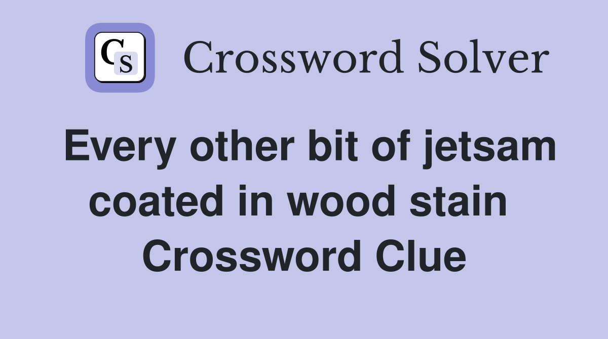 Every other bit of jetsam coated in wood stain  Crossword Clue