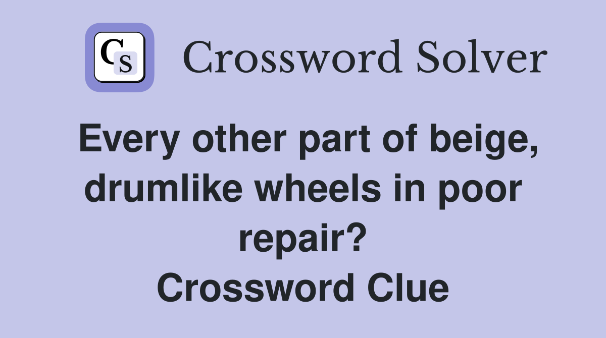 Every other part of beige, drumlike wheels in poor repair? Crossword Clue