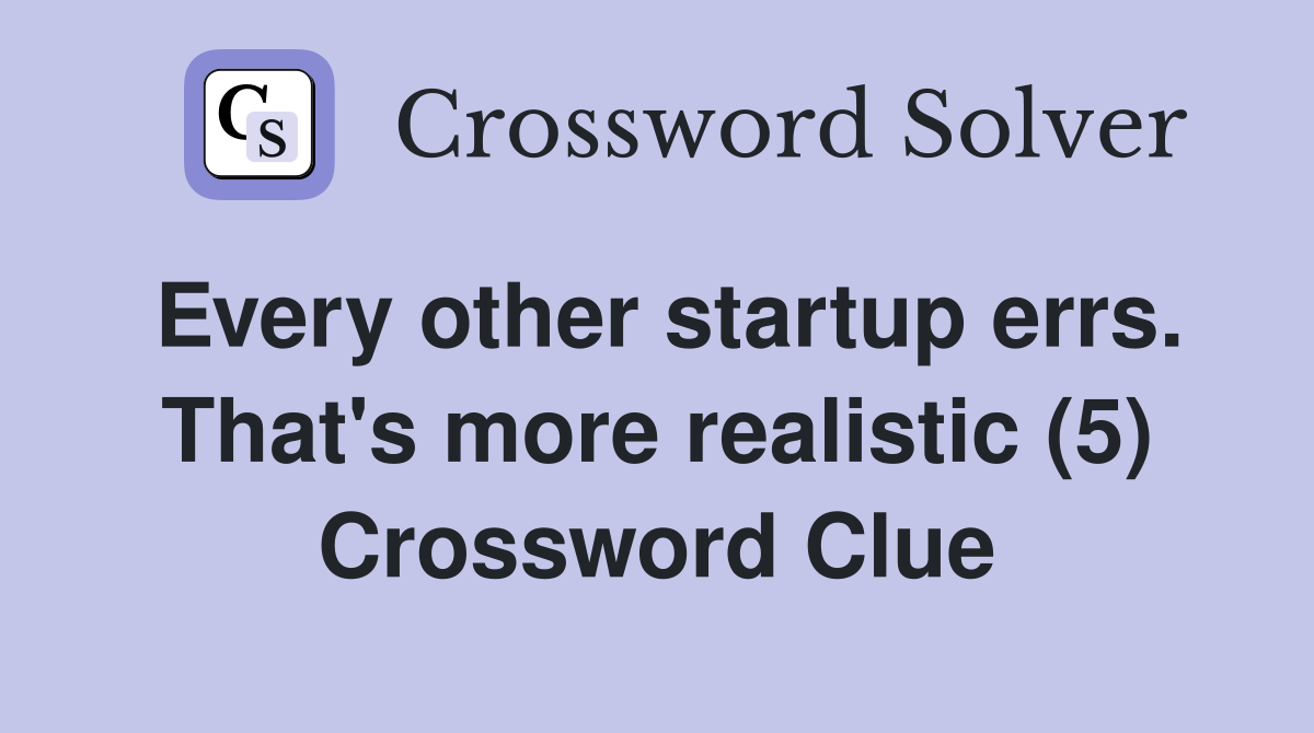 Every other startup errs. That's more realistic (5) Crossword Clue