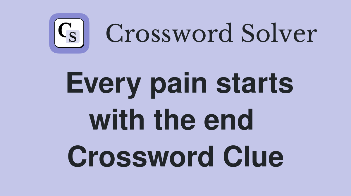 Every pain starts with the end  Crossword Clue