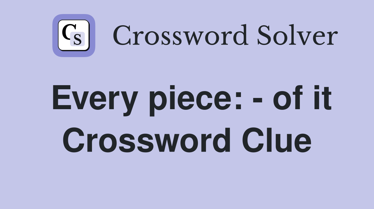 Every piece: - of it Crossword Clue