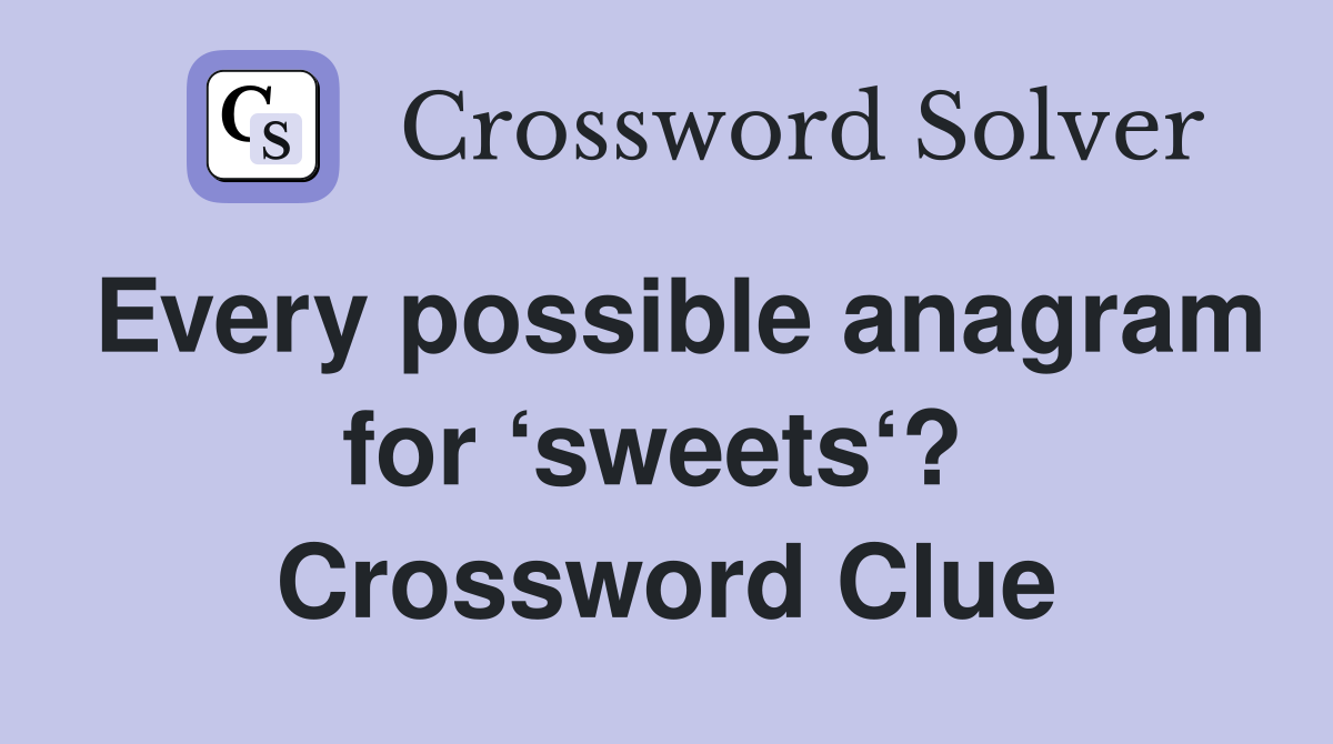 Every possible anagram for ‘sweets‘?  Crossword Clue