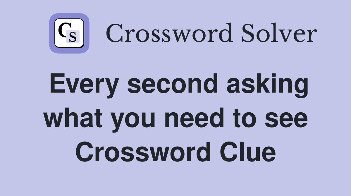 Every second asking what you need to see Crossword Clue
