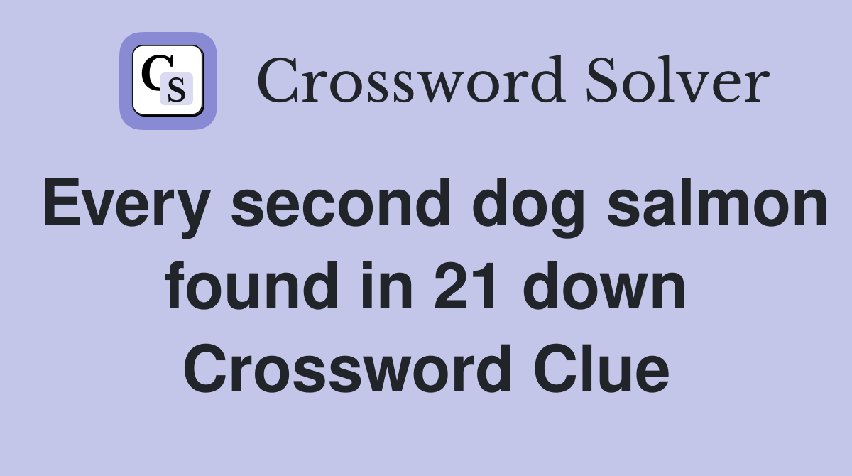 Every second dog salmon found in 21 down Crossword Clue