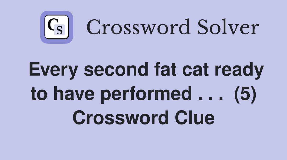 Every second fat cat ready to have performed . . .  (5) Crossword Clue