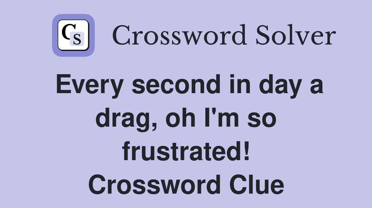 Every second in day a drag, oh I'm so frustrated! Crossword Clue