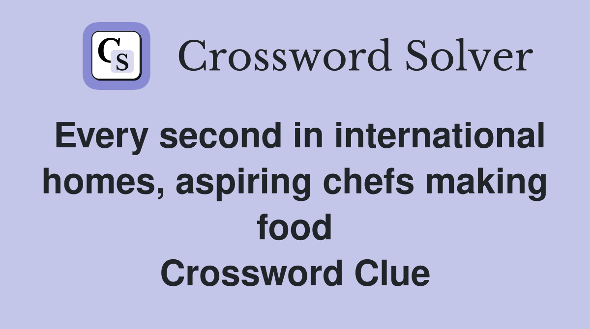 Every second in international homes, aspiring chefs making food Crossword Clue