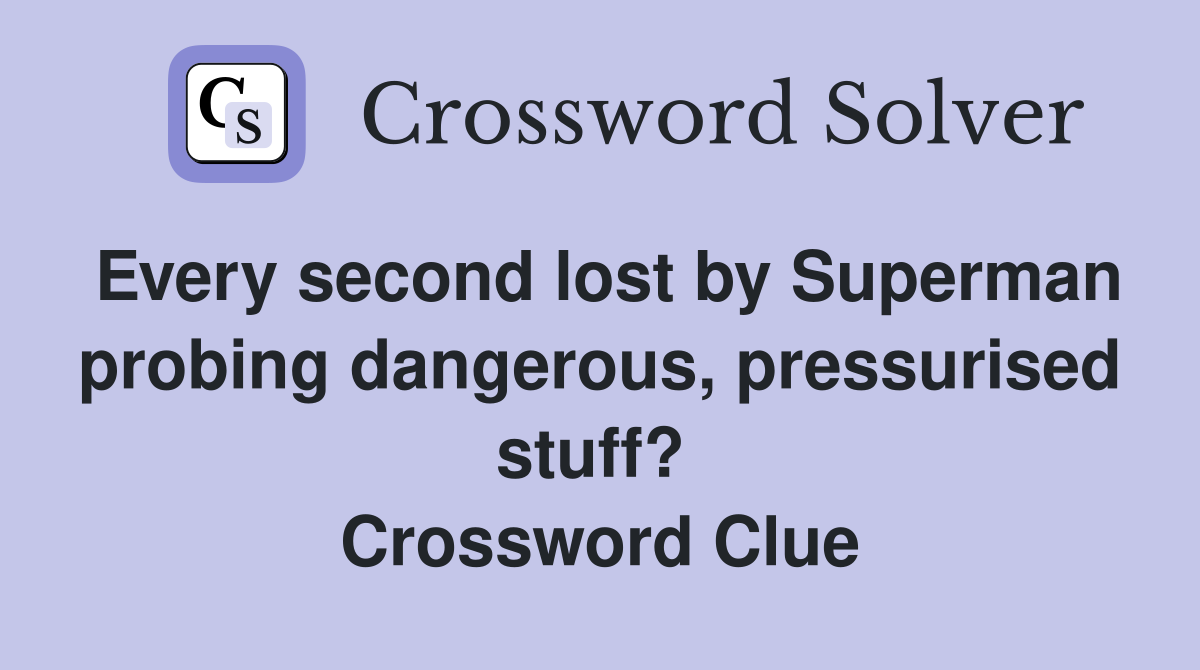 Every second lost by Superman probing dangerous, pressurised stuff?  Crossword Clue