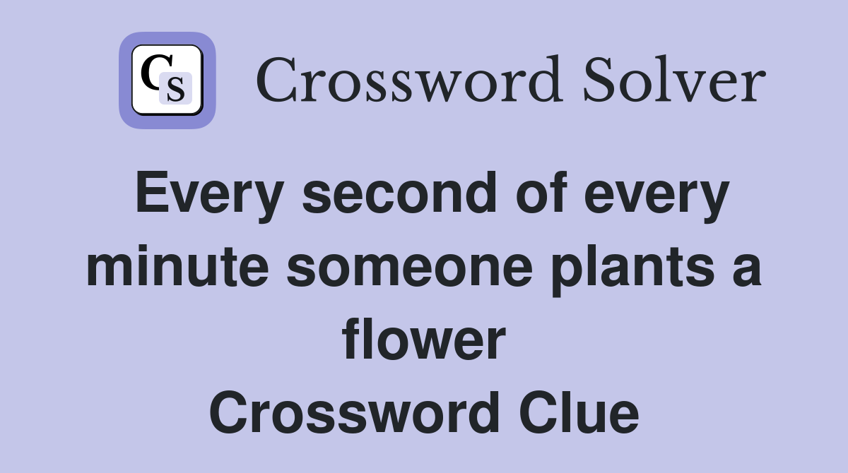 Every second of every minute someone plants a flower Crossword Clue